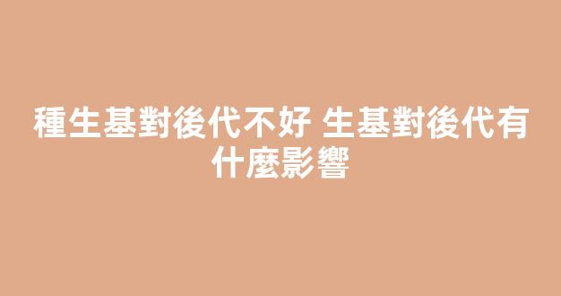 種生基對後代不好 生基對後代有什麼影響